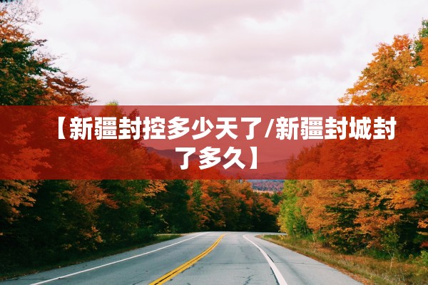 【新疆封控多少天了/新疆封城封了多久】