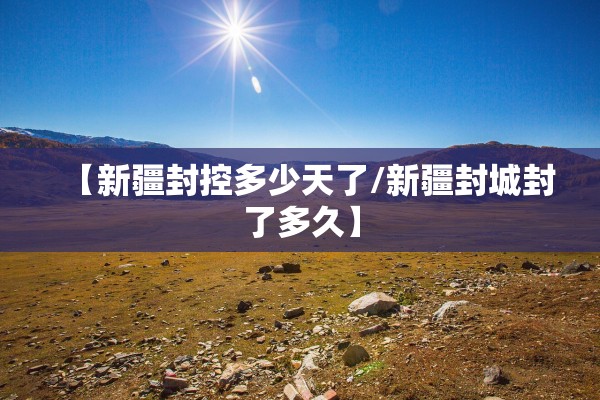 【新疆封控多少天了/新疆封城封了多久】