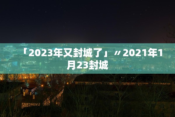 「2023年又封城了」〃2021年1月23封城