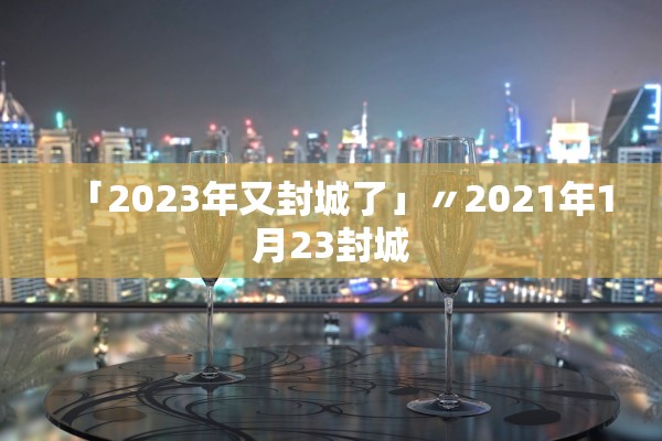 「2023年又封城了」〃2021年1月23封城