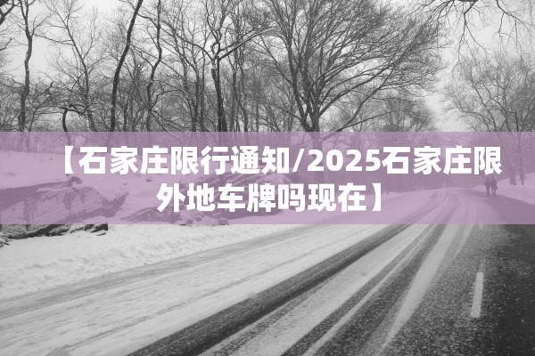 【石家庄限行通知/2025石家庄限外地车牌吗现在】