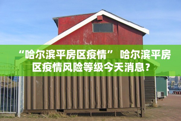 “哈尔滨平房区疫情	” 哈尔滨平房区疫情风险等级今天消息？