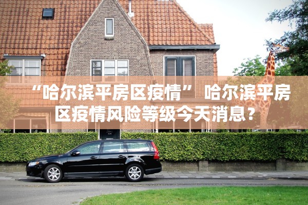 “哈尔滨平房区疫情” 哈尔滨平房区疫情风险等级今天消息？