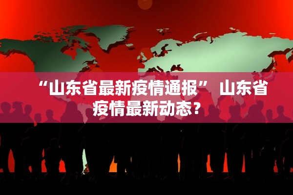 “山东省最新疫情通报	” 山东省疫情最新动态？
