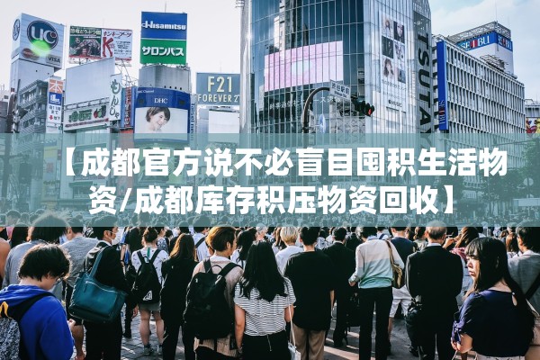 【成都官方说不必盲目囤积生活物资/成都库存积压物资回收】