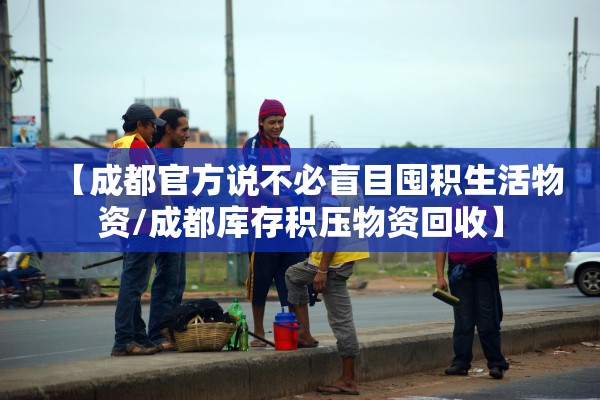 【成都官方说不必盲目囤积生活物资/成都库存积压物资回收】