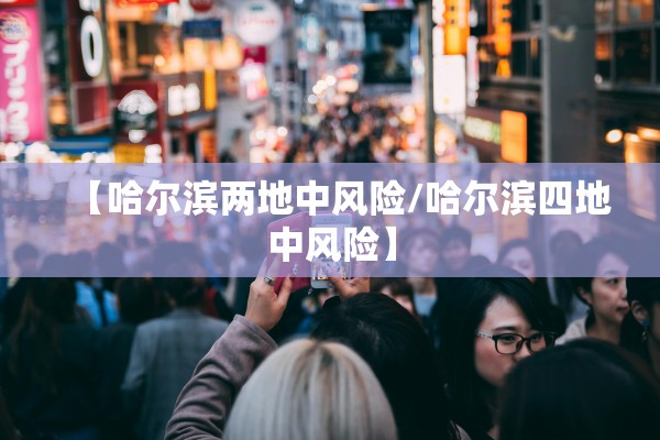 【哈尔滨两地中风险/哈尔滨四地中风险】