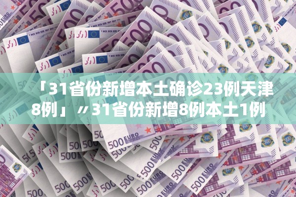 「31省份新增本土确诊23例天津8例」〃31省份新增8例本土1例在天津