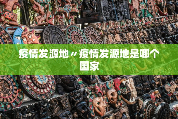 疫情发源地〃疫情发源地是哪个国家