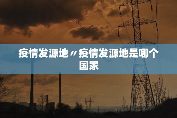疫情发源地〃疫情发源地是哪个国家