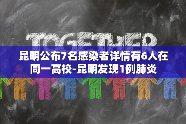 昆明公布7名感染者详情有6人在同一高校-昆明发现1例肺炎 昆明公布7名感染者详情有6人在同一高校-昆明发现1例肺炎