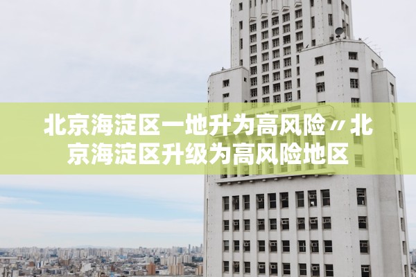 北京海淀区一地升为高风险〃北京海淀区升级为高风险地区