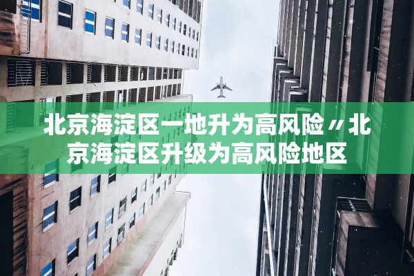 北京海淀区一地升为高风险〃北京海淀区升级为高风险地区