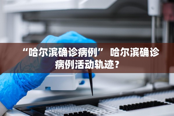 “哈尔滨确诊病例” 哈尔滨确诊病例活动轨迹？