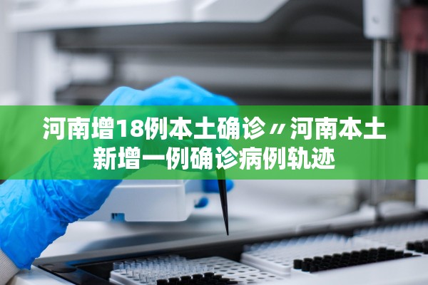 河南增18例本土确诊〃河南本土新增一例确诊病例轨迹 河南增18例本土确诊〃河南本土新增一例确诊病例轨迹