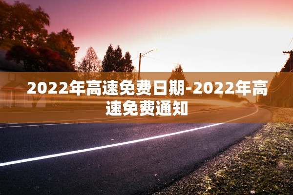 2022年高速免费日期-2022年高速免费通知 2022年高速免费日期-2022年高速免费通知