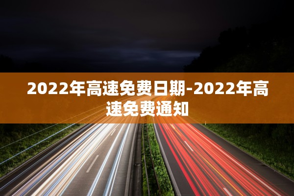 2022年高速免费日期-2022年高速免费通知 2022年高速免费日期-2022年高速免费通知