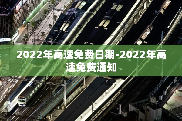 2022年高速免费日期-2022年高速免费通知 2022年高速免费日期-2022年高速免费通知