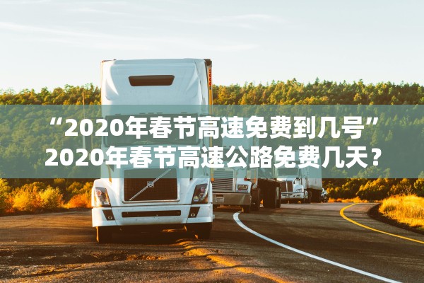 “2020年春节高速免费到几号” 2020年春节高速公路免费几天？
