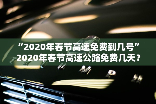 “2020年春节高速免费到几号” 2020年春节高速公路免费几天？