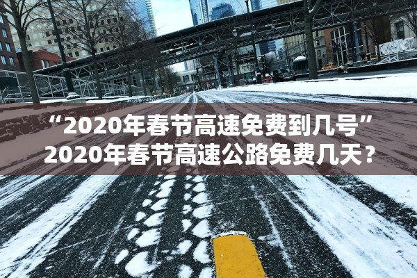 “2020年春节高速免费到几号	” 2020年春节高速公路免费几天？