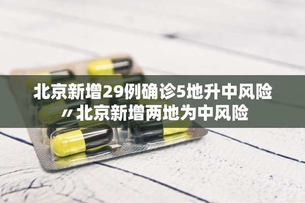 北京新增29例确诊5地升中风险〃北京新增两地为中风险 北京新增29例确诊5地升中风险〃北京新增两地为中风险