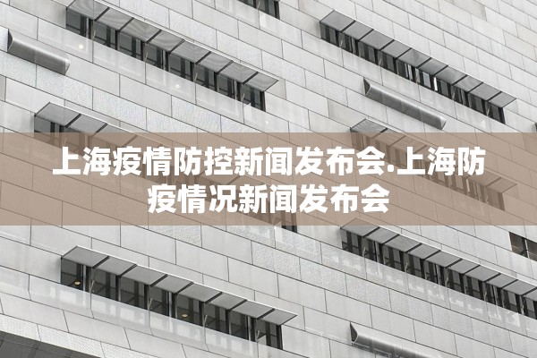 上海疫情防控新闻发布会.上海防疫情况新闻发布会 上海疫情防控新闻发布会.上海防疫情况新闻发布会