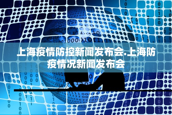上海疫情防控新闻发布会.上海防疫情况新闻发布会 上海疫情防控新闻发布会.上海防疫情况新闻发布会