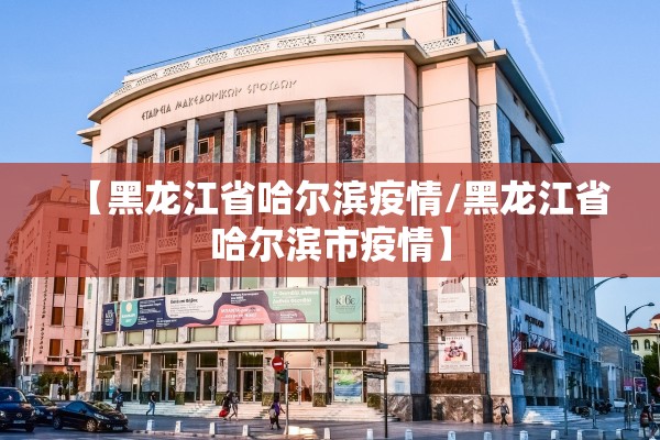 【黑龙江省哈尔滨疫情/黑龙江省哈尔滨市疫情】