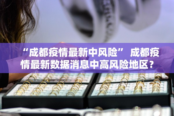 “成都疫情最新中风险” 成都疫情最新数据消息中高风险地区？