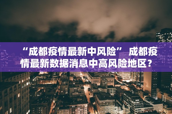 “成都疫情最新中风险	” 成都疫情最新数据消息中高风险地区？