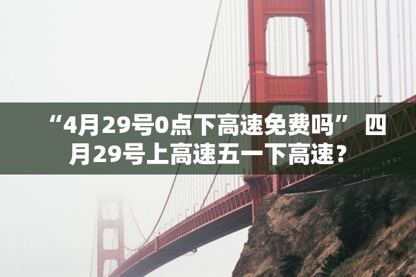 “4月29号0点下高速免费吗” 四月29号上高速五一下高速？