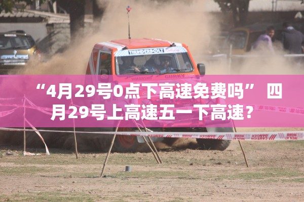 “4月29号0点下高速免费吗	” 四月29号上高速五一下高速？