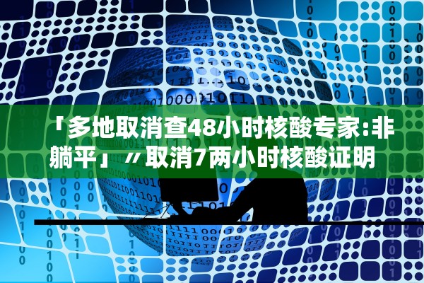 「多地取消查48小时核酸专家:非躺平」〃取消7两小时核酸证明 「多地取消查48小时核酸专家:非躺平」〃取消7两小时核酸证明