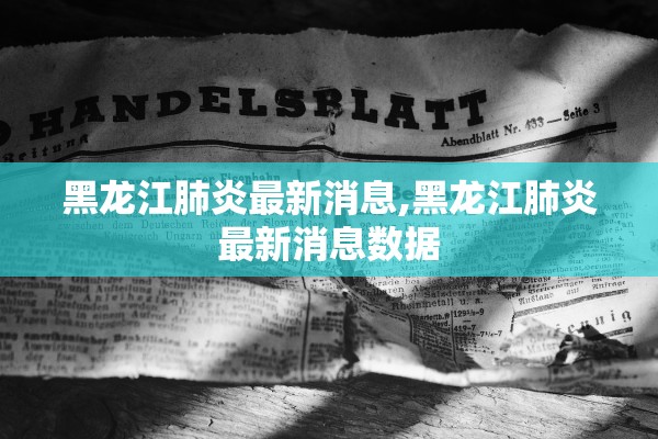黑龙江肺炎最新消息,黑龙江肺炎最新消息数据
