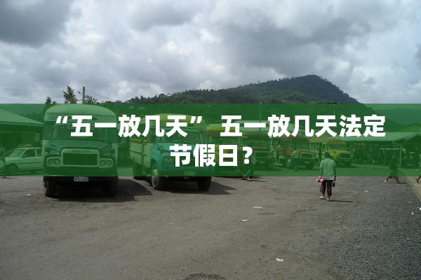 “五一放几天	” 五一放几天法定节假日？