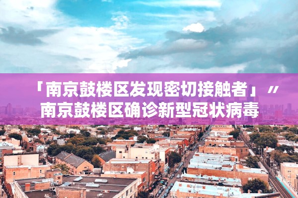「南京鼓楼区发现密切接触者」〃南京鼓楼区确诊新型冠状病毒