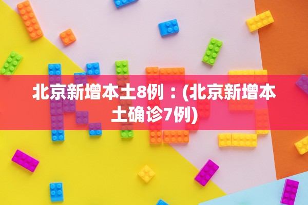 北京新增本土8例︰(北京新增本土确诊7例)