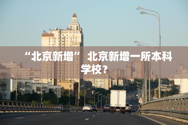 “北京新增	” 北京新增一所本科学校？
