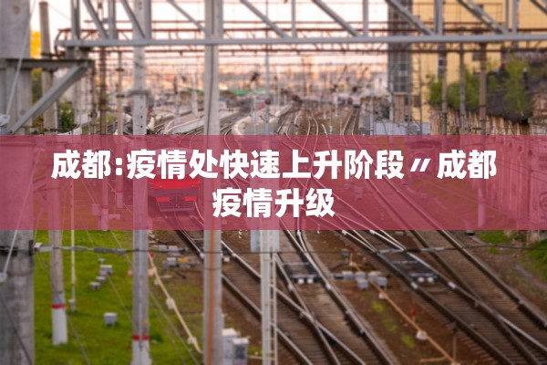 成都:疫情处快速上升阶段〃成都疫情升级