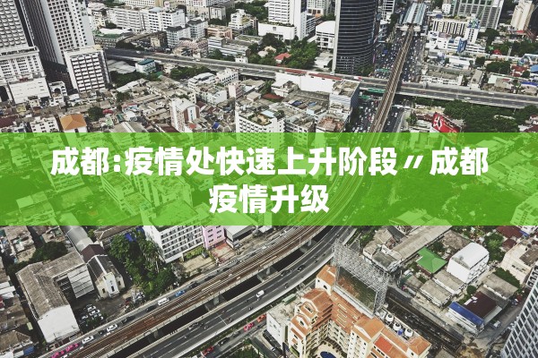 成都:疫情处快速上升阶段〃成都疫情升级