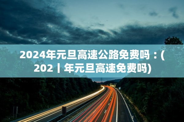 2024年元旦高速公路免费吗︰(202丨年元旦高速免费吗)