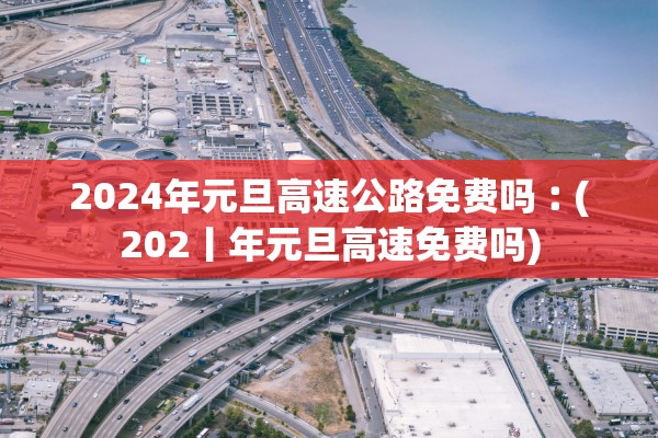 2024年元旦高速公路免费吗︰(202丨年元旦高速免费吗)