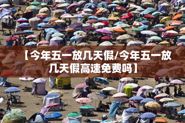 【今年五一放几天假/今年五一放几天假高速免费吗】