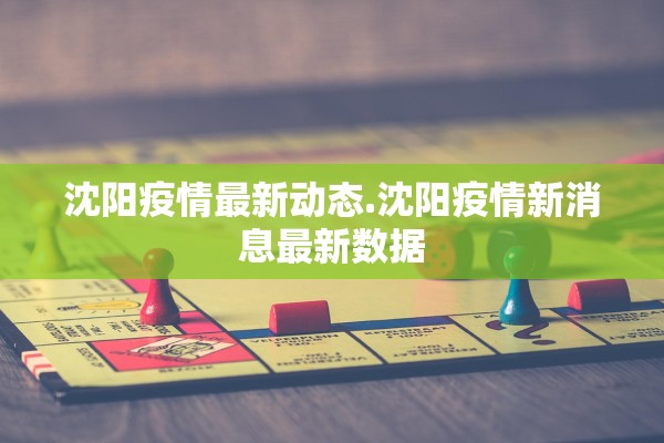 沈阳疫情最新动态.沈阳疫情新消息最新数据 沈阳疫情最新动态.沈阳疫情新消息最新数据