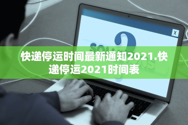 快递停运时间最新通知2021.快递停运2021时间表 快递停运时间最新通知2021.快递停运2021时间表
