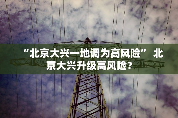 “北京大兴一地调为高风险	” 北京大兴升级高风险？