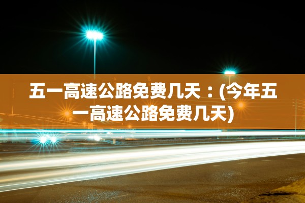 五一高速公路免费几天︰(今年五一高速公路免费几天) 五一高速公路免费几天︰(今年五一高速公路免费几天)