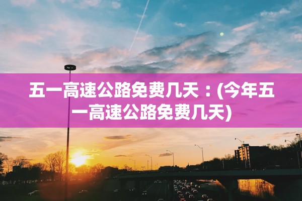 五一高速公路免费几天︰(今年五一高速公路免费几天) 五一高速公路免费几天︰(今年五一高速公路免费几天)