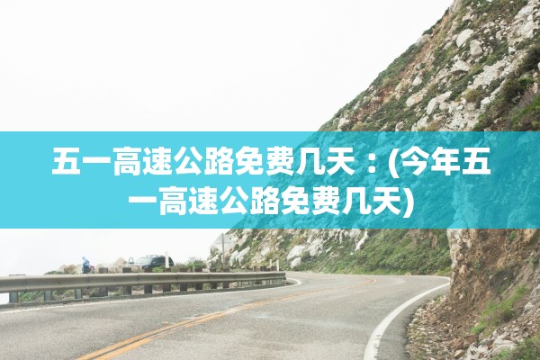 五一高速公路免费几天︰(今年五一高速公路免费几天) 五一高速公路免费几天︰(今年五一高速公路免费几天)